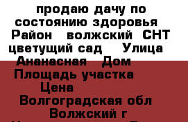 продаю дачу по состоянию здоровья › Район ­ волжский  СНТ цветущий сад  › Улица ­ Ананасная › Дом ­ 81 › Площадь участка ­ 32 › Цена ­ 1 000 000 - Волгоградская обл., Волжский г. Недвижимость » Дома, коттеджи, дачи продажа   . Волгоградская обл.